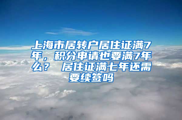 上海市居转户居住证满7年，积分申请也要满7年么？ 居住证满七年还需要续签吗