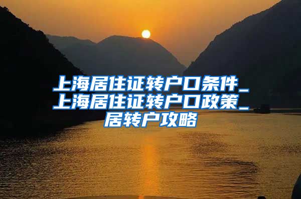 上海居住证转户口条件_上海居住证转户口政策_居转户攻略
