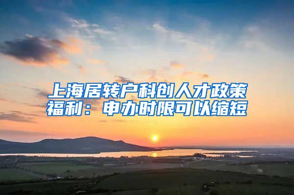 上海居转户科创人才政策福利：申办时限可以缩短