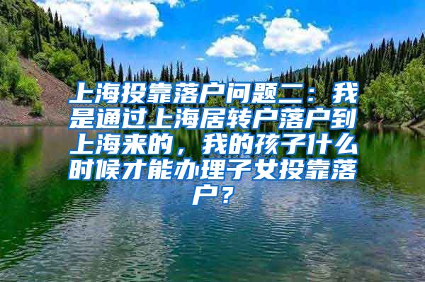 上海投靠落户问题二：我是通过上海居转户落户到上海来的，我的孩子什么时候才能办理子女投靠落户？
