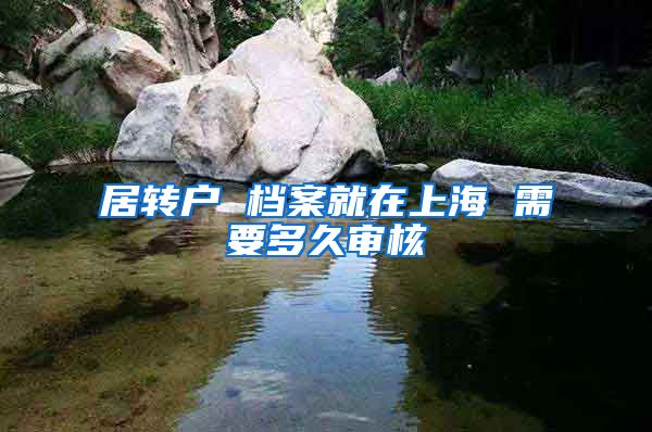 居转户 档案就在上海 需要多久审核