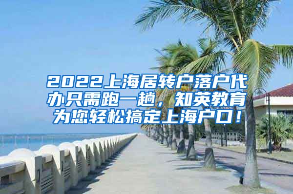 2022上海居转户落户代办只需跑一趟，知英教育为您轻松搞定上海户口！