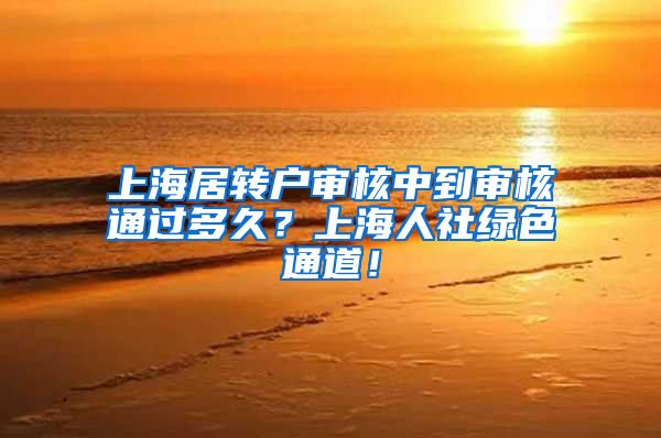 上海居转户审核中到审核通过多久？上海人社绿色通道！