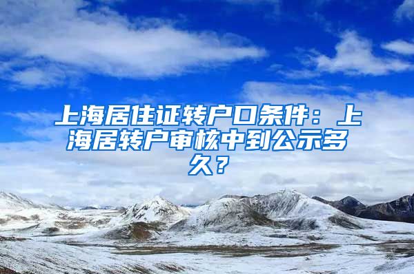 上海居住证转户口条件：上海居转户审核中到公示多久？