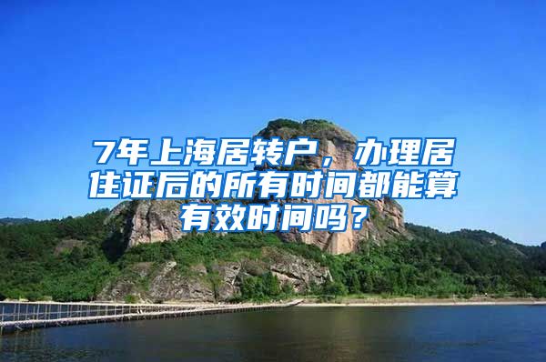 7年上海居转户，办理居住证后的所有时间都能算有效时间吗？