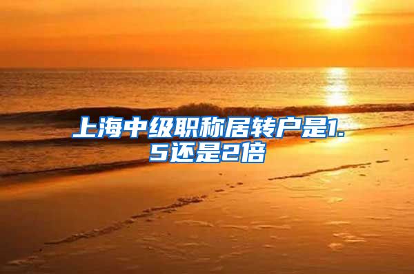 上海中级职称居转户是1.5还是2倍