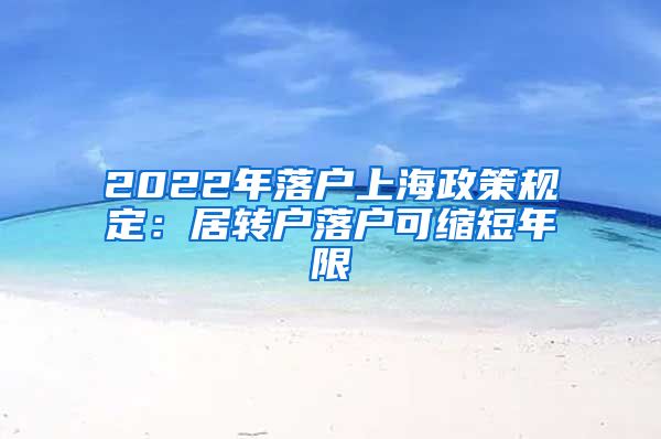 2022年落户上海政策规定：居转户落户可缩短年限