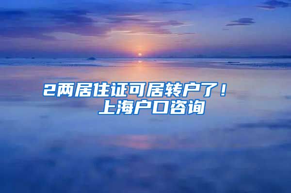 2两居住证可居转户了！  上海户口咨询