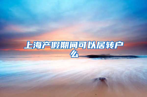 上海产假期间可以居转户么