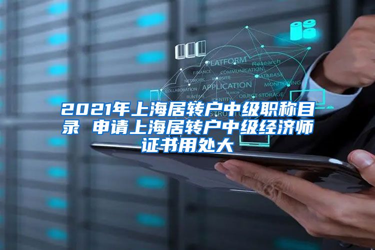 2021年上海居转户中级职称目录 申请上海居转户中级经济师证书用处大