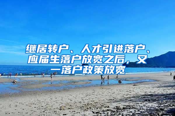 继居转户、人才引进落户、应届生落户放宽之后，又一落户政策放宽