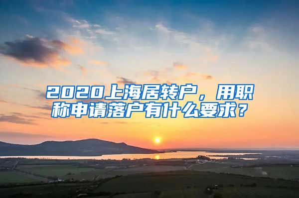 2020上海居转户，用职称申请落户有什么要求？