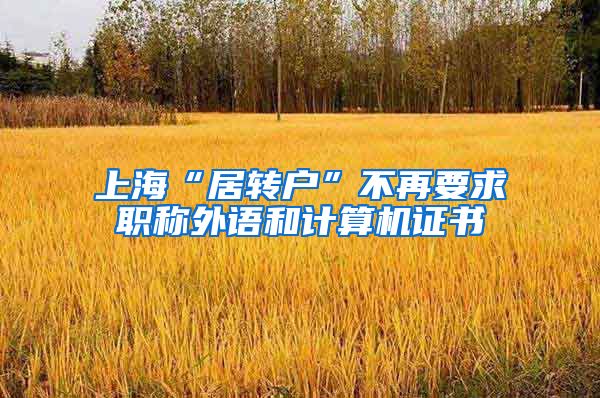 上海“居转户”不再要求职称外语和计算机证书