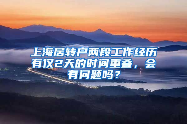 上海居转户两段工作经历有仅2天的时间重叠，会有问题吗？