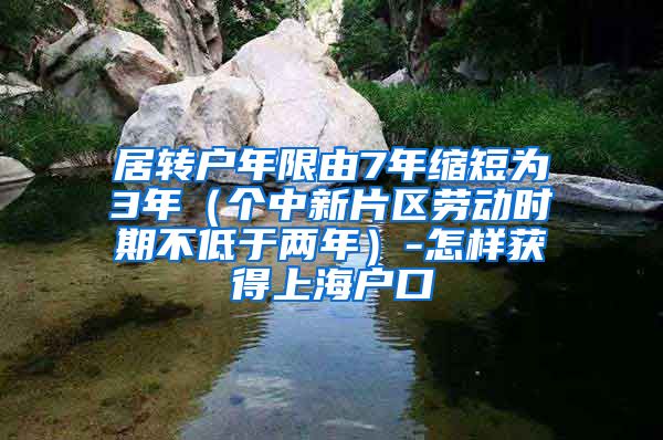 居转户年限由7年缩短为3年（个中新片区劳动时期不低于两年）-怎样获得上海户口