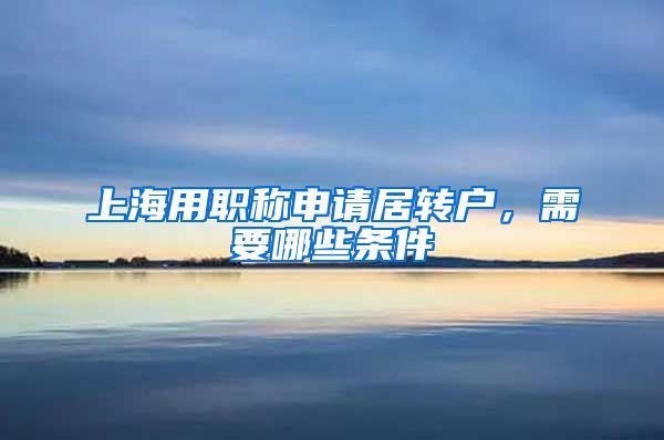 上海用职称申请居转户，需要哪些条件