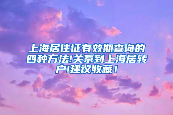 上海居住证有效期查询的四种方法!关系到上海居转户!建议收藏！