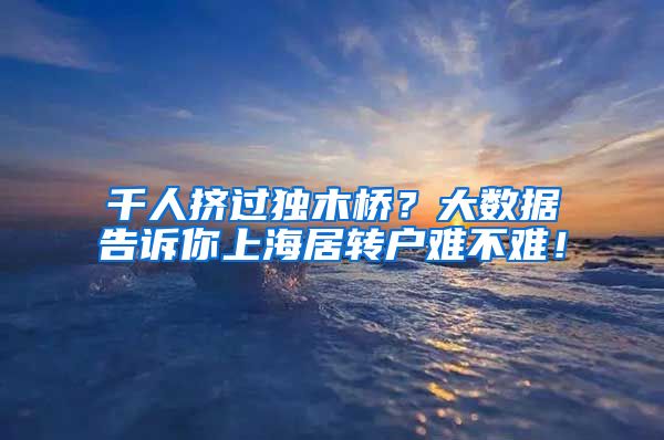 千人挤过独木桥？大数据告诉你上海居转户难不难！