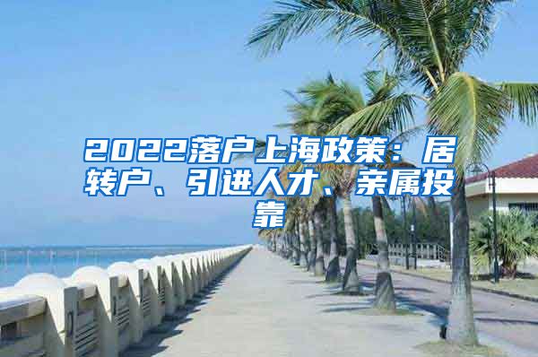 2022落户上海政策：居转户、引进人才、亲属投靠