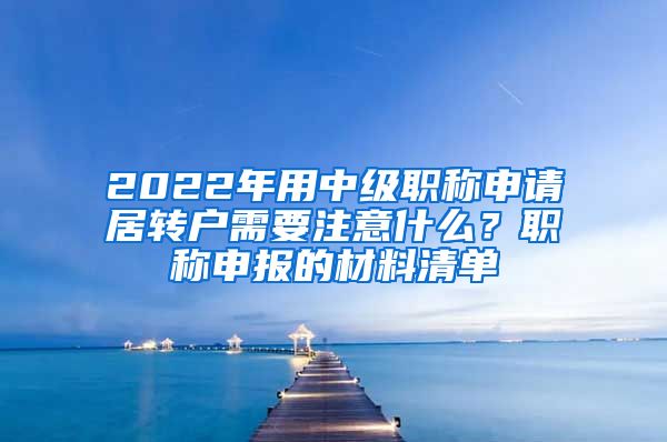 2022年用中级职称申请居转户需要注意什么？职称申报的材料清单