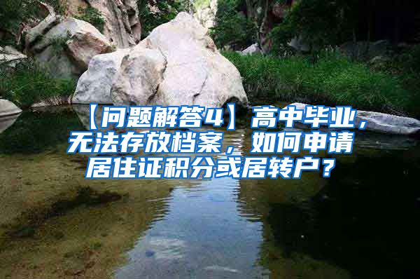 【问题解答4】高中毕业，无法存放档案，如何申请居住证积分或居转户？