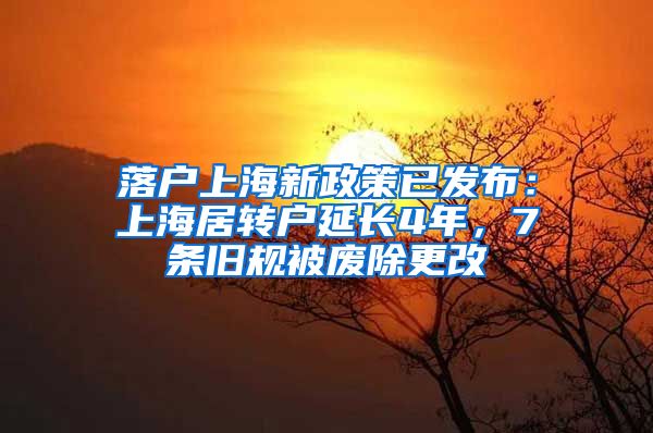 落户上海新政策已发布：上海居转户延长4年，7条旧规被废除更改