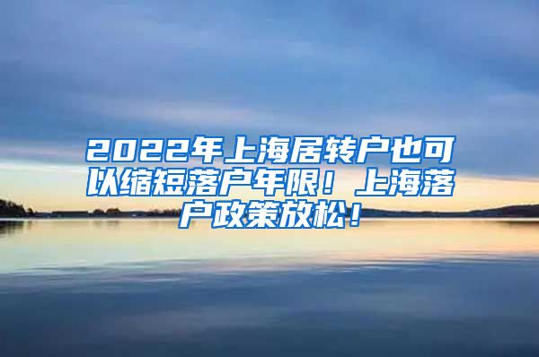 2022年上海居转户也可以缩短落户年限！上海落户政策放松！
