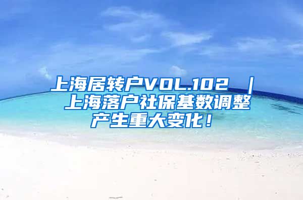 上海居转户VOL.102 ｜ 上海落户社保基数调整产生重大变化！
