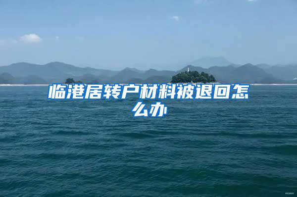 临港居转户材料被退回怎么办
