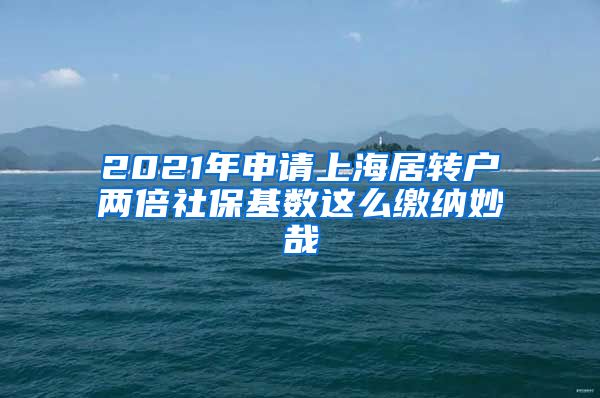 2021年申请上海居转户两倍社保基数这么缴纳妙哉