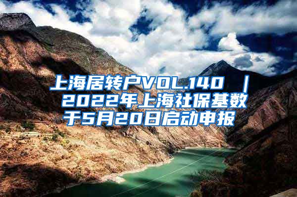 上海居转户VOL.140 ｜ 2022年上海社保基数于5月20日启动申报