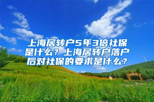 上海居转户5年3倍社保是什么？上海居转户落户后对社保的要求是什么？