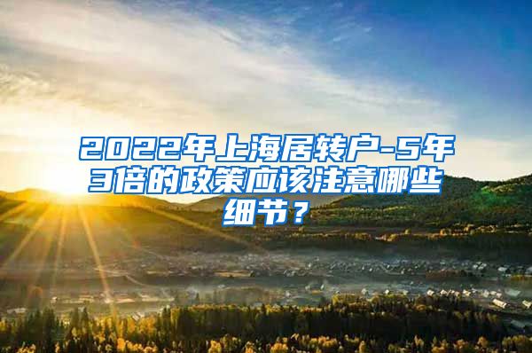 2022年上海居转户-5年3倍的政策应该注意哪些细节？