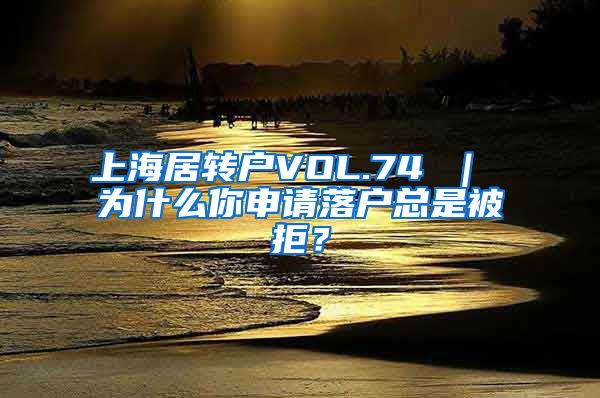上海居转户VOL.74 ｜ 为什么你申请落户总是被拒？