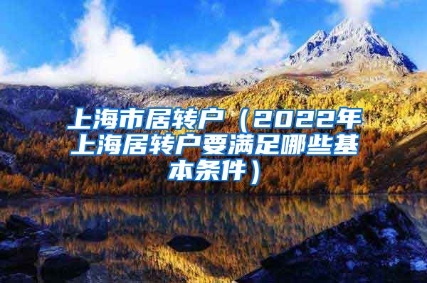 上海市居转户（2022年上海居转户要满足哪些基本条件）