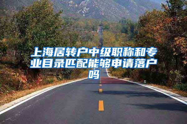 上海居转户中级职称和专业目录匹配能够申请落户吗