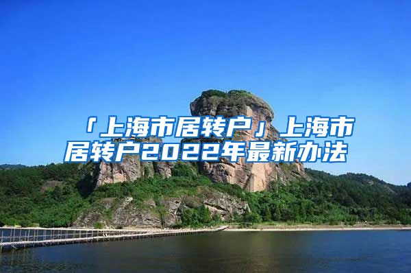 「上海市居转户」上海市居转户2022年最新办法