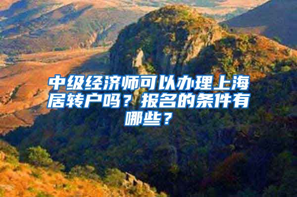 中级经济师可以办理上海居转户吗？报名的条件有哪些？