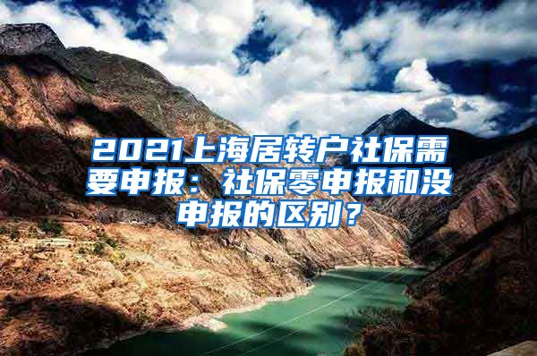 2021上海居转户社保需要申报：社保零申报和没申报的区别？