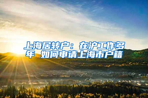 上海居转户：在沪工作多年 如何申请上海市户籍
