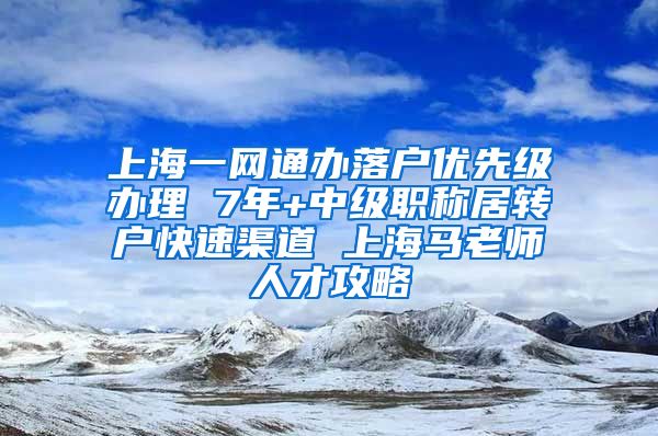 上海一网通办落户优先级办理 7年+中级职称居转户快速渠道 上海马老师人才攻略