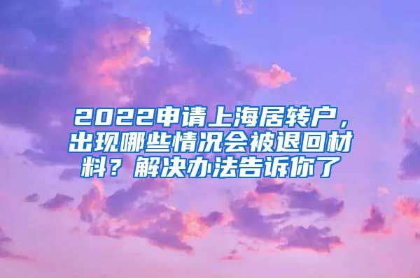 2022申请上海居转户，出现哪些情况会被退回材料？解决办法告诉你了