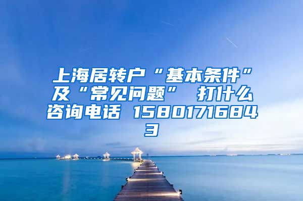 上海居转户“基本条件”及“常见问题” 打什么咨询电话 15801716843
