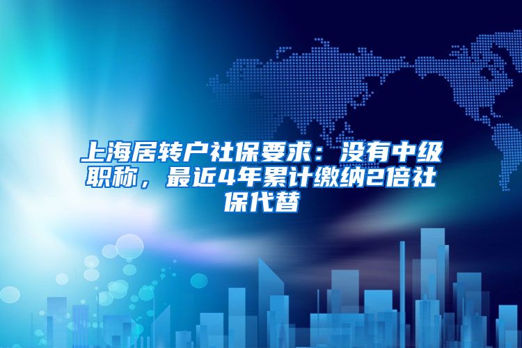 上海居转户社保要求：没有中级职称，最近4年累计缴纳2倍社保代替