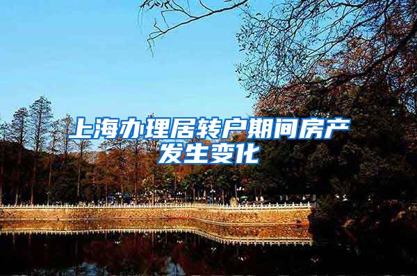 上海办理居转户期间房产发生变化