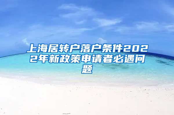 上海居转户落户条件2022年新政策申请者必遇问题