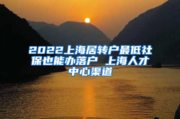 2022上海居转户最低社保也能办落户 上海人才中心渠道