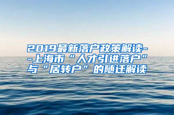 2019最新落户政策解读--上海市“人才引进落户”与“居转户”的随迁解读