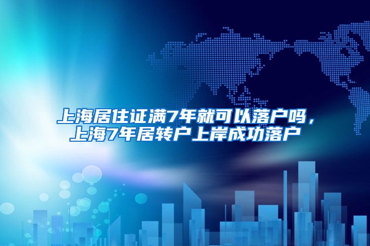 上海居住证满7年就可以落户吗，上海7年居转户上岸成功落户