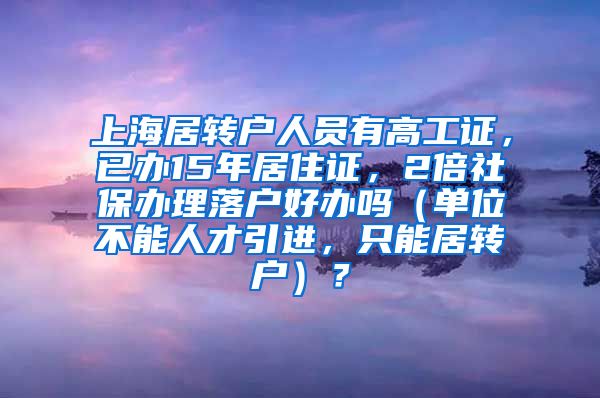 上海居转户人员有高工证，已办15年居住证，2倍社保办理落户好办吗（单位不能人才引进，只能居转户）？